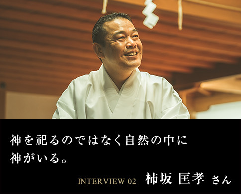 神を祀るのではなく自然の中に神がいる。 INTERVIEW 02 柿坂 匡孝 さん