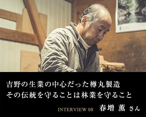 吉野の生業の中心だった樽丸製造その伝統を守ることは林業を守ること INTERVIEW 08 春増 薫 さん